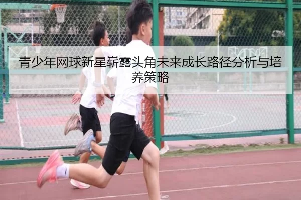 青少年网球新星崭露头角未来成长路径分析与培养策略