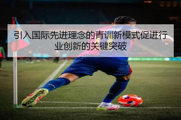 引入国际先进理念的青训新模式促进行业创新的关键突破