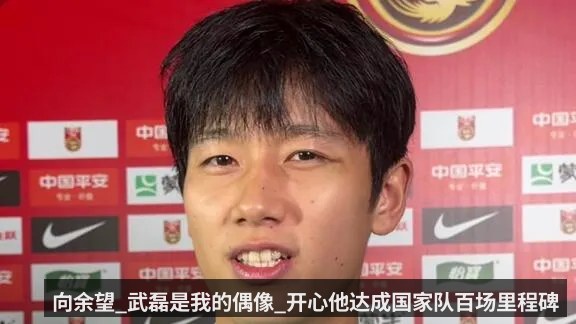 向余望_武磊是我的偶像_开心他达成国家队百场里程碑